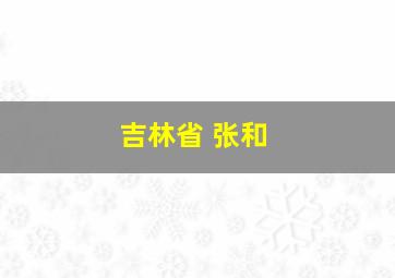 吉林省 张和